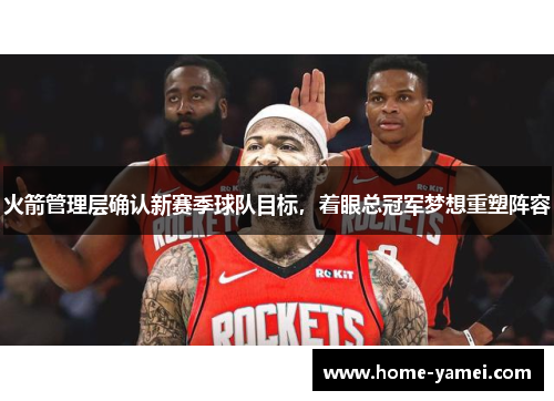 火箭管理层确认新赛季球队目标，着眼总冠军梦想重塑阵容