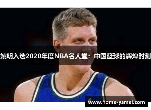 姚明入选2020年度NBA名人堂：中国篮球的辉煌时刻
