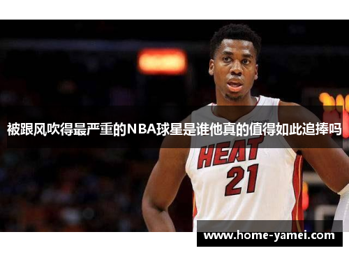 被跟风吹得最严重的NBA球星是谁他真的值得如此追捧吗