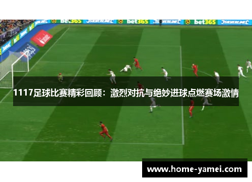 1117足球比赛精彩回顾：激烈对抗与绝妙进球点燃赛场激情
