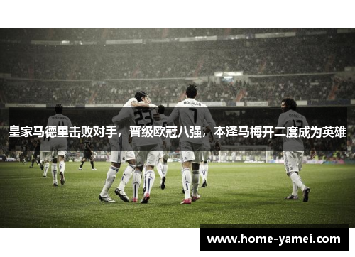 皇家马德里击败对手，晋级欧冠八强，本泽马梅开二度成为英雄