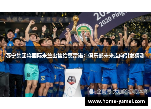 苏宁集团将国际米兰出售给莫雷诺：俱乐部未来走向引发猜测