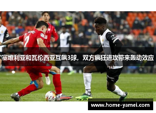 塞维利亚和瓦伦西亚互飙3球，双方疯狂进攻带来轰动效应