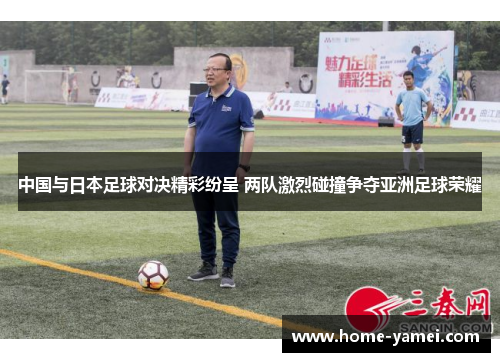 中国与日本足球对决精彩纷呈 两队激烈碰撞争夺亚洲足球荣耀