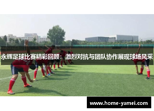 永辉足球比赛精彩回顾：激烈对抗与团队协作展现球场风采