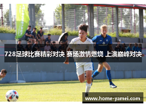 728足球比赛精彩对决 赛场激情燃烧 上演巅峰对决