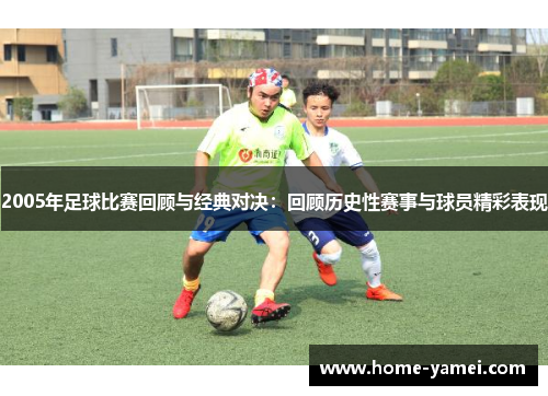 2005年足球比赛回顾与经典对决：回顾历史性赛事与球员精彩表现